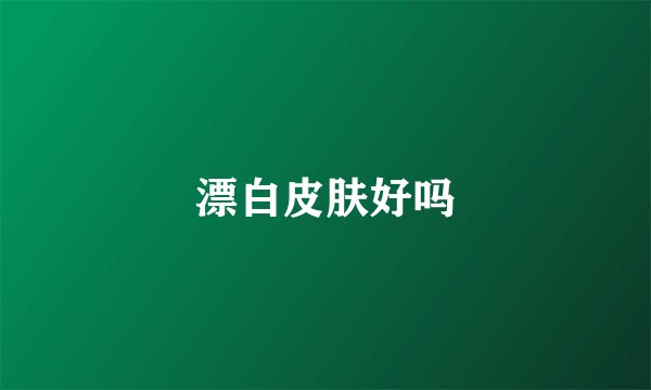 漂白皮肤好吗