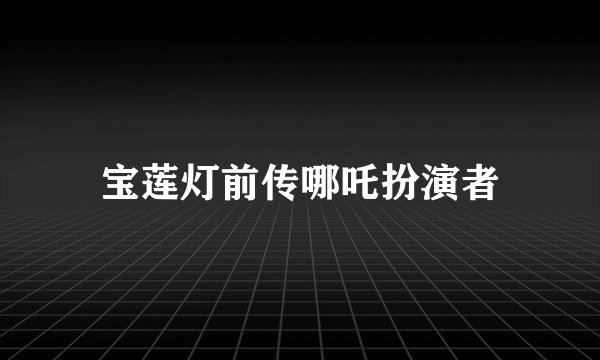 宝莲灯前传哪吒扮演者