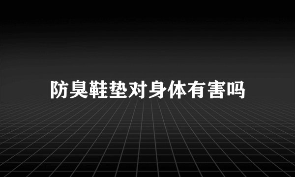 防臭鞋垫对身体有害吗