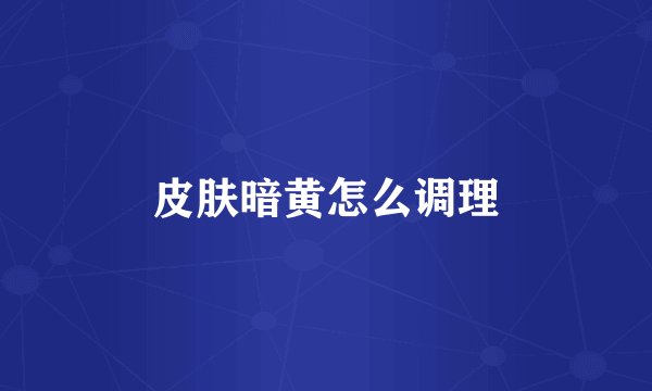 皮肤暗黄怎么调理