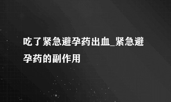 吃了紧急避孕药出血_紧急避孕药的副作用