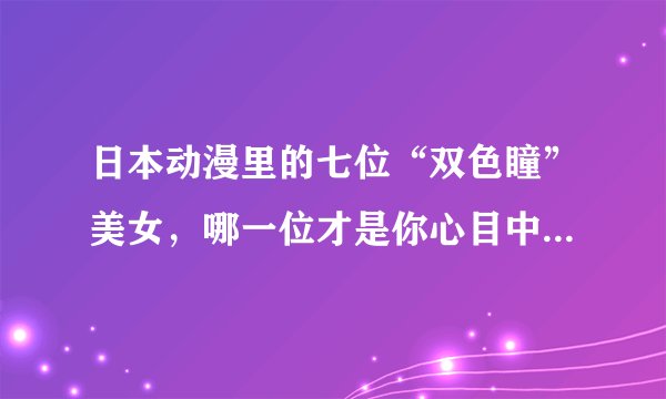 日本动漫里的七位“双色瞳”美女，哪一位才是你心目中的女神？