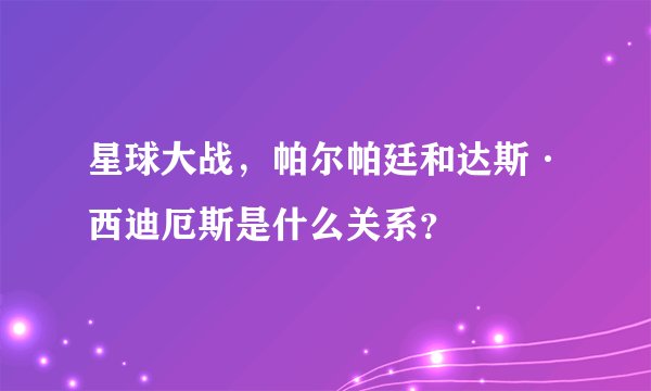 星球大战,帕尔帕廷和达斯·西迪厄斯是什么关系?
