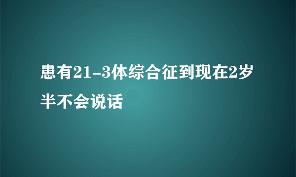 患有21-3体综合征到现在2岁半不会说话