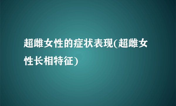 超雌女性的症状表现(超雌女性长相特征)