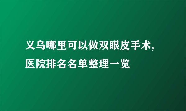 义乌哪里可以做双眼皮手术,医院排名名单整理一览