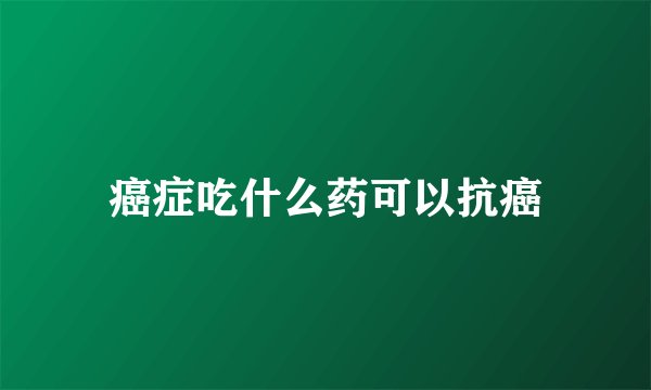 癌症吃什么药可以抗癌