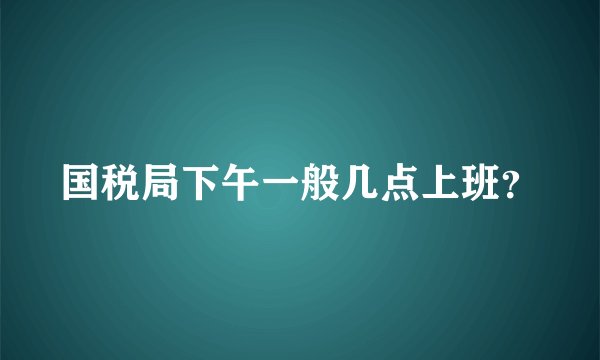 国税局下午一般几点上班？