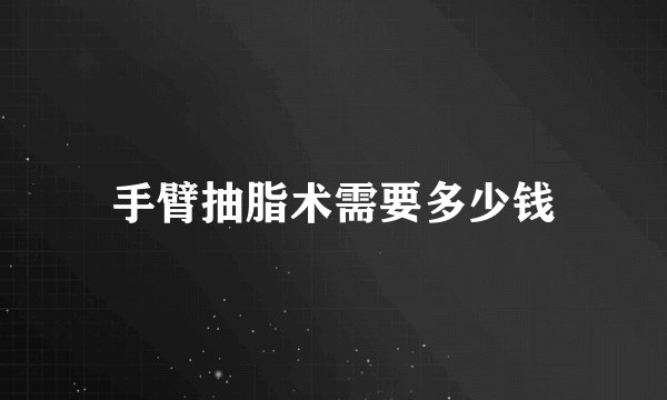 手臂抽脂术需要多少钱