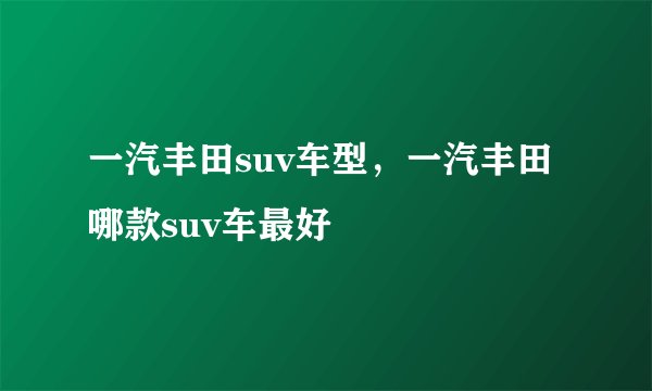 一汽丰田suv车型，一汽丰田哪款suv车最好