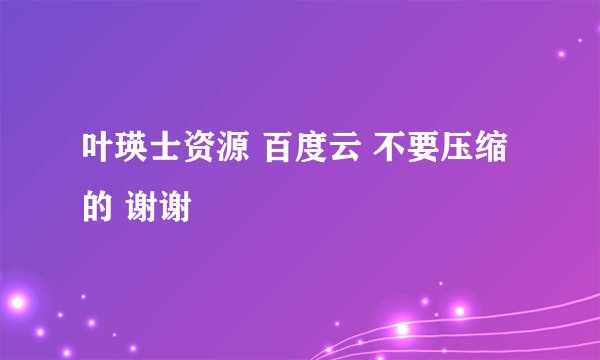 叶瑛士资源 百度云 不要压缩的 谢谢