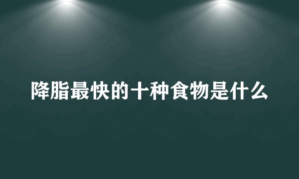降脂最快的十种食物是什么