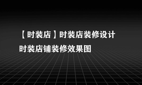 【时装店】时装店装修设计 时装店铺装修效果图