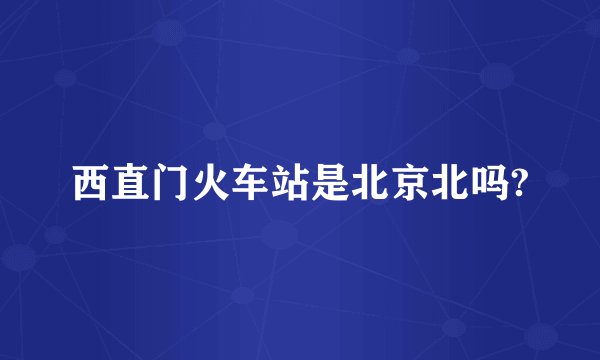 西直门火车站是北京北吗?