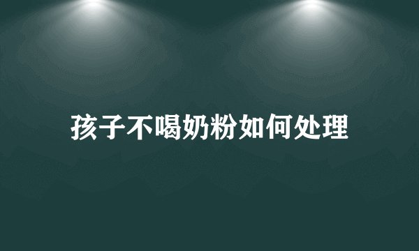 孩子不喝奶粉如何处理