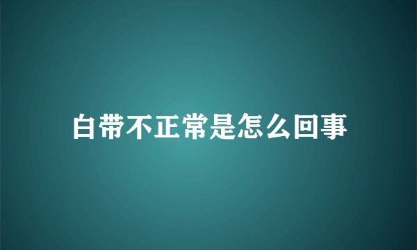 白带不正常是怎么回事
