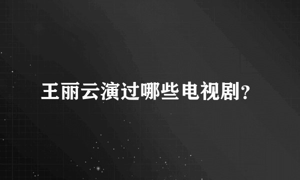 王丽云演过哪些电视剧？