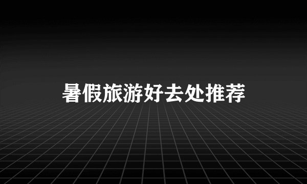 暑假旅游好去处推荐