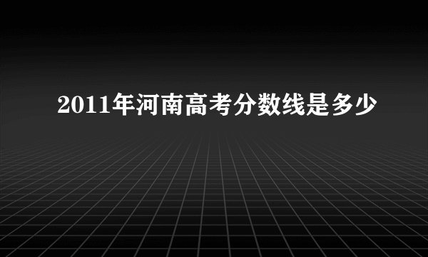 2011年河南高考分数线是多少