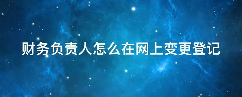 财务负责人怎么在网上变更登记
