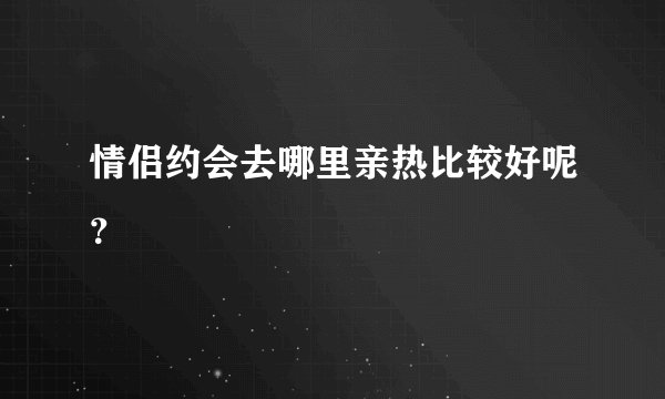 情侣约会去哪里亲热比较好呢？