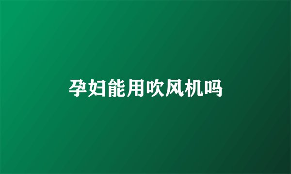 孕妇能用吹风机吗