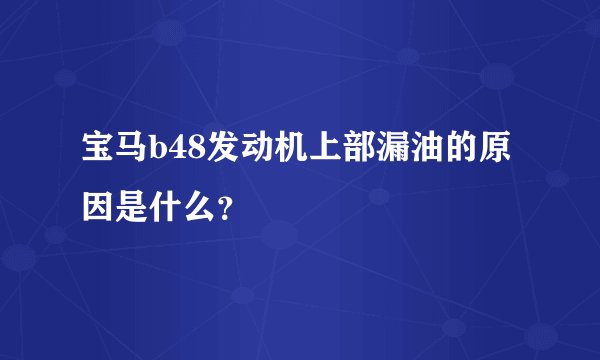 宝马b48发动机上部漏油的原因是什么?