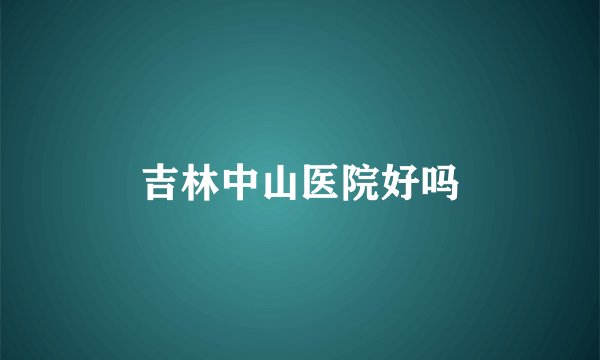 吉林中山医院好吗