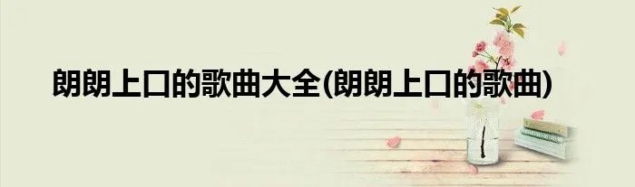 朗朗上口的歌曲大全(朗朗上口的歌曲)