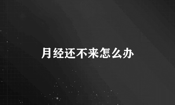 月经还不来怎么办