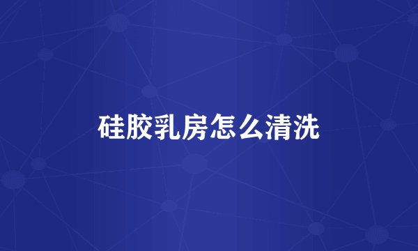 硅胶乳房怎么清洗
