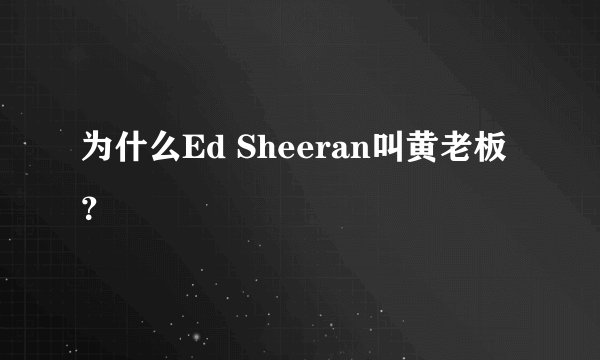 为什么Ed Sheeran叫黄老板？
