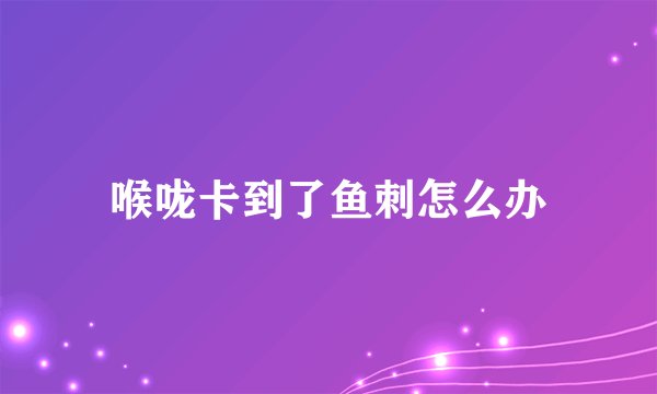 喉咙卡到了鱼刺怎么办