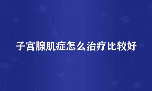 子宫腺肌症怎么治疗比较好