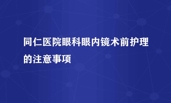 同仁医院眼科眼内镜术前护理的注意事项