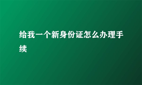 给我一个新身份证怎么办理手续