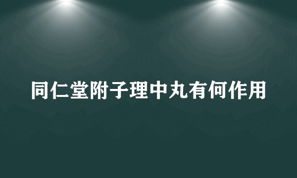 同仁堂附子理中丸有何作用
