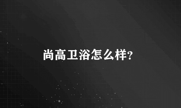 尚高卫浴怎么样?