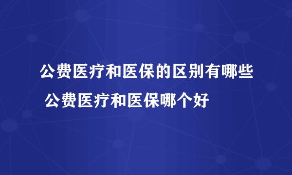 公费医疗和医保的区别有哪些 公费医疗和医保哪个好