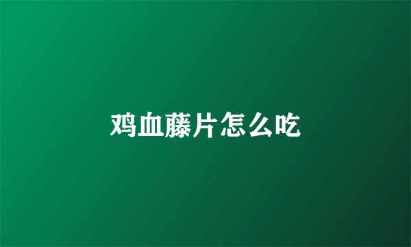 鸡血藤片怎么吃