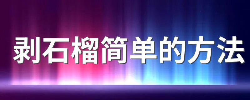 剥石榴简单的方法 教你怎么快速剥石榴的2个小窍门
