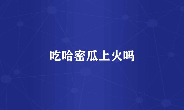 吃哈密瓜上火吗