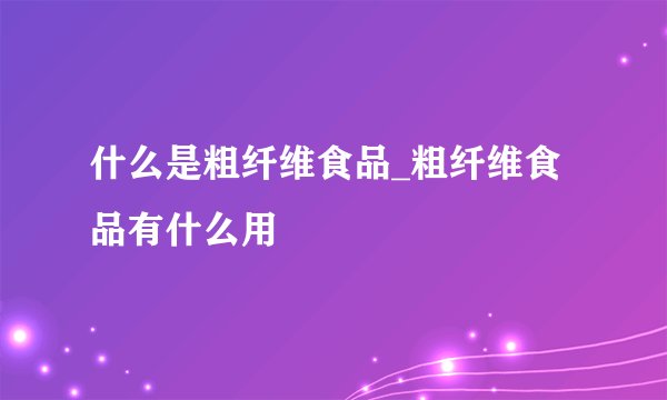 什么是粗纤维食品_粗纤维食品有什么用