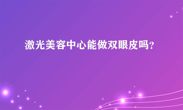 激光美容中心能做双眼皮吗？