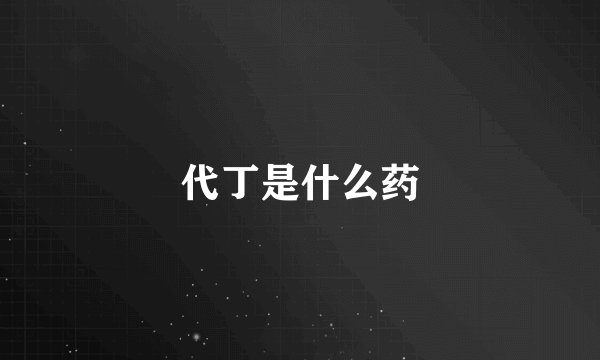 代丁是什么药