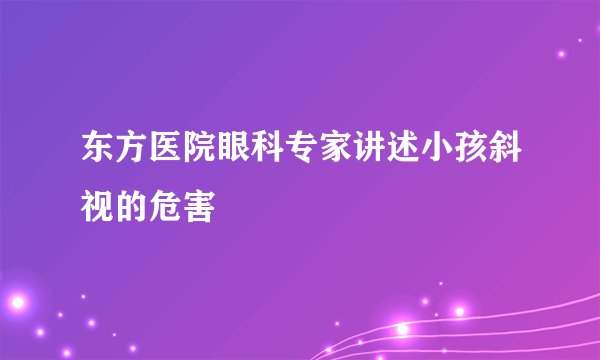 东方医院眼科专家讲述小孩斜视的危害