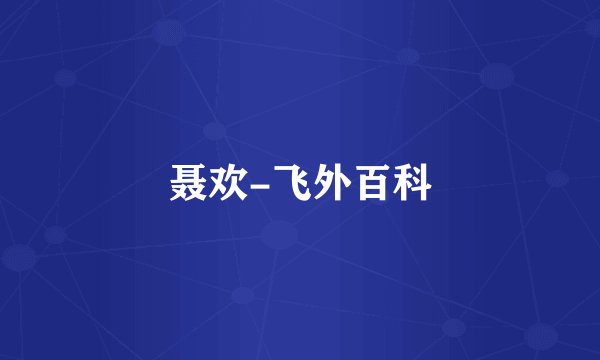 聂欢-飞外百科