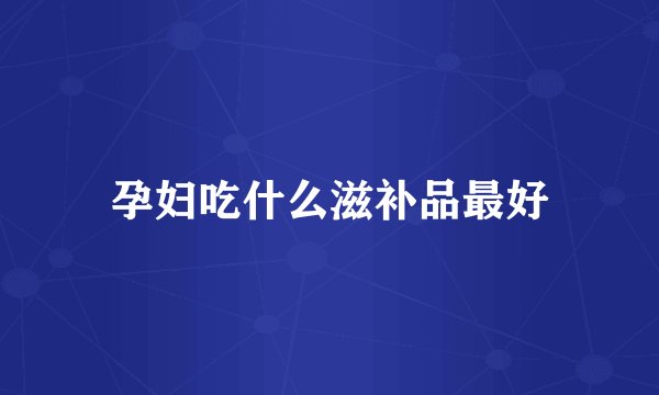 孕妇吃什么滋补品最好