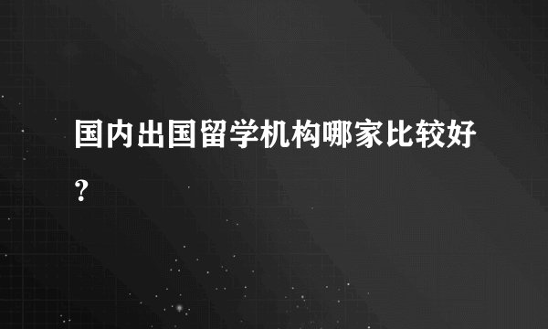 国内出国留学机构哪家比较好？