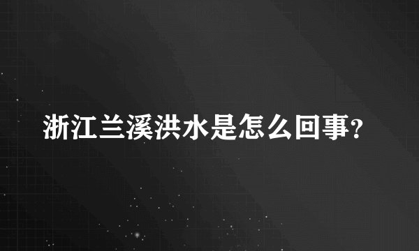 浙江兰溪洪水是怎么回事？